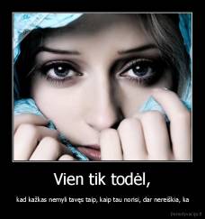 Vien tik todėl, -  kad kažkas nemyli tavęs taip, kaip tau norisi, dar nereiškia, ka