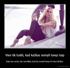 Vien tik todėl, kad kažkas nemyli tavęs taip - kaip tau norisi, dar nereiškia, kad jis nemyli tavęs iš visos širdies.