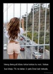 Vieną dieną aš būsiu tokia kokios tu nori. Viskas  - bus kitaip. Tik ne dabar. Ir pats žinai kad niekada. 