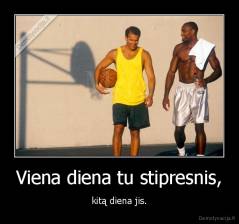 Viena diena tu stipresnis, - kitą diena jis.