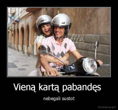 Vieną kartą pabandęs  - nebegali sustot