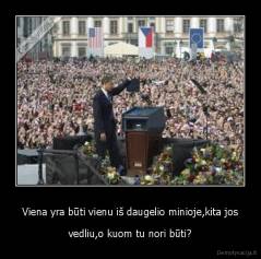 Viena yra būti vienu iš daugelio minioje,kita jos - vedliu,o kuom tu nori būti?