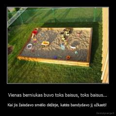 Vienas berniukas buvo toks baisus, toks baisus... - Kai jis žaisdavo smėlio dėžėje, katės bandydavo jį užkasti! 