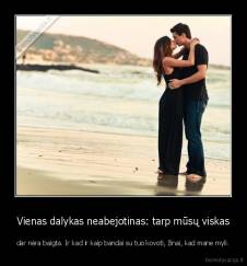 Vienas dalykas neabejotinas: tarp mūsų viskas - dar nėra baigta. Ir kad ir kaip bandai su tuo kovoti, žinai, kad mane myli.