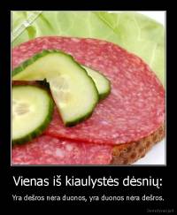 Vienas iš kiaulystės dėsnių: - Yra dešros nėra duonos, yra duonos nėra dešros.