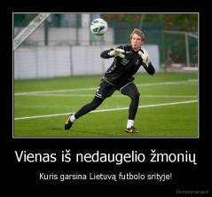 Vienas iš nedaugelio žmonių - Kuris garsina Lietuvą futbolo srityje!