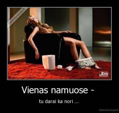 Vienas namuose -  - tu darai ka nori ... 