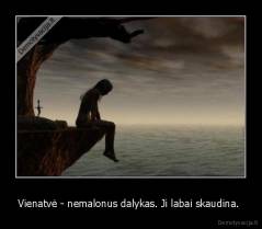 Vienatvė - nemalonus dalykas. Ji labai skaudina.  - 