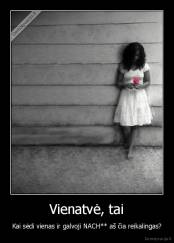 Vienatvė, tai - Kai sėdi vienas ir galvoji NACH** aš čia reikalingas?