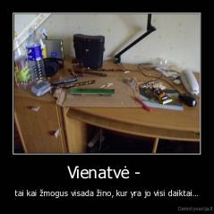 Vienatvė -  - tai kai žmogus visada žino, kur yra jo visi daiktai…