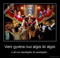 Vieni gyvena nuo algos iki algos - o aš nuo savaitgalio iki savaitgalio .