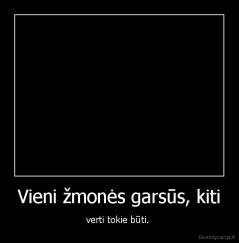 Vieni žmonės garsūs, kiti - verti tokie būti. 