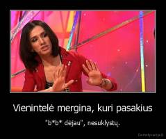Vienintelė mergina, kuri pasakius - "b*b* dėjau", nesuklystų.