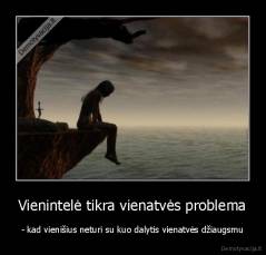 Vienintelė tikra vienatvės problema - - kad vienišius neturi su kuo dalytis vienatvės džiaugsmu