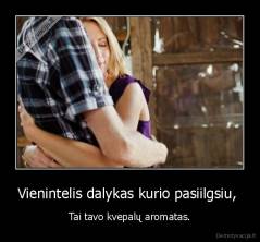 Vienintelis dalykas kurio pasiilgsiu,  - Tai tavo kvepalų aromatas.