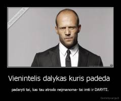 Vienintelis dalykas kuris padeda  - padaryti tai, kas tau atrodo neįmanoma- tai imti ir DARYTI.