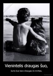 Vienintelis draugas šuo, - kuris bus tavo draugas iki mirties.