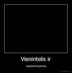 Vienintelis ir - nepakartojamas