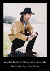 Vienintelis kartas, kai Chakas suklydo buvo tada - kai jis manė, kad padarė klaidą