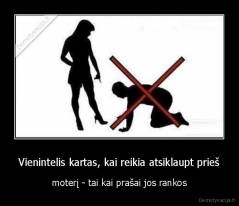 Vienintelis kartas, kai reikia atsiklaupt prieš - moterį - tai kai prašai jos rankos