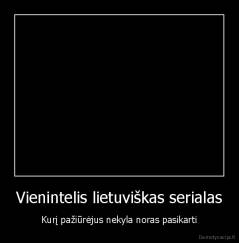 Vienintelis lietuviškas serialas - Kurį pažiūrėjus nekyla noras pasikarti