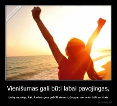 Vienišumas gali būti labai pavojingas, - kartą supratęs, kaip kartais gera pabūti vienam, daugiau nenorėsi būti su kitais