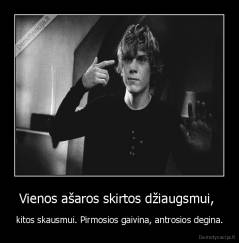 Vienos ašaros skirtos džiaugsmui,  - kitos skausmui. Pirmosios gaivina, antrosios degina.