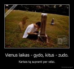 Vienus laikas - gydo, kitus - zudo. - Kartais tą supranti per vėlai.