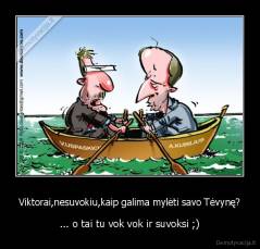 Viktorai,nesuvokiu,kaip galima mylėti savo Tėvynę? - ... o tai tu vok vok ir suvoksi ;)