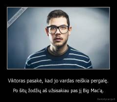 Viktoras pasakė, kad jo vardas reiškia pergalę. - Po šitų žodžių aš užsisakiau pas jį Big Mac'ą.