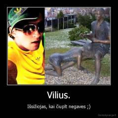 Vilius. - Išsižiojas, kai čiuplt negaves ;)