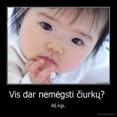 Vis dar nemėgsti čiurkų?  - Aš irgi.
