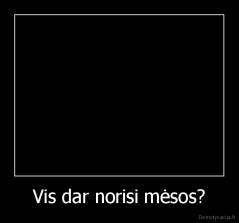 Vis dar norisi mėsos? - 