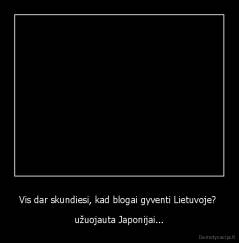 Vis dar skundiesi, kad blogai gyventi Lietuvoje?  - užuojauta Japonijai...
