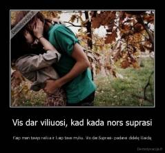 Vis dar viliuosi, kad kada nors suprasi - Kaip man tavęs reikia ir kaip tave myliu. Vis dar.Suprasi- padarei didelę klaidą