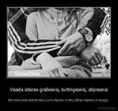 Visada atsiras gražesnis, turtingesnis, stipresnis - Bet retai kada atsiras toks, kuris stipriau mylės, labiau rūpinsis ir saugos.