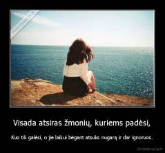 Visada atsiras žmonių, kuriems padėsi, - Kuo tik galėsi, o jie laikui bėgant atsuks nugarą ir dar ignoruos.