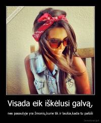 Visada eik iškėlusi galvą, - nes pasaulyje yra žmonių,kurie tik ir laukia,kada tu palūši