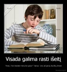 Visada galima rasti išeitį - -Tėvai,- Kiek šiandien mokykloi gavai ? -Vaikas - einu aš geriau šiukšlių išmest