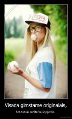 Visada gimstame originalais, - bet dažnai mirštame kopijomis. 