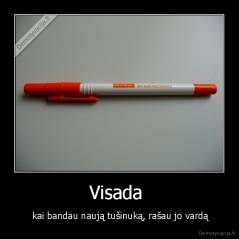 Visada  -  kai bandau naują tušinuką, rašau jo vardą