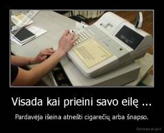 Visada kai prieini savo eilę ... - Pardavėja išeina atnešti cigarečių arba šnapso.