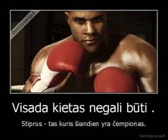 Visada kietas negali būti . - Stiprus - tas kuris šiandien yra čempionas.