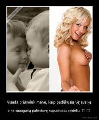 Visada prisimink mane, kaip padūkusią vėjavaikę - o ne suaugusią paleistuvę nupudruotu veideliu. ♥ ♥ 