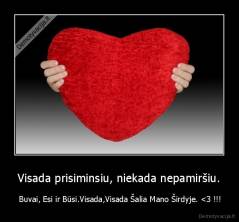 Visada prisiminsiu, niekada nepamiršiu. -  Buvai, Esi ir Būsi.Visada,Visada Šalia Mano Širdyje. 