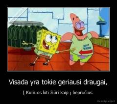 Visada yra tokie geriausi draugai, - Į Kuriuos kiti žiūri kaip į bepročius.