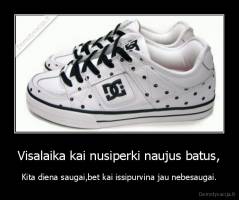 Visalaika kai nusiperki naujus batus, - Kita diena saugai,bet kai issipurvina jau nebesaugai.