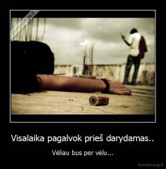 Visalaika pagalvok prieš darydamas.. - Vėliau bus per vėlu...