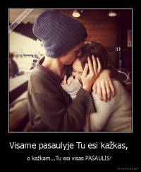 Visame pasaulyje Tu esi kažkas,  - o kažkam...Tu esi visas PASAULIS! 