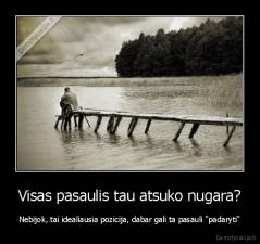 Visas pasaulis tau atsuko nugara? - Nebijok, tai idealiausia pozicija, dabar gali ta pasauli "padaryti"